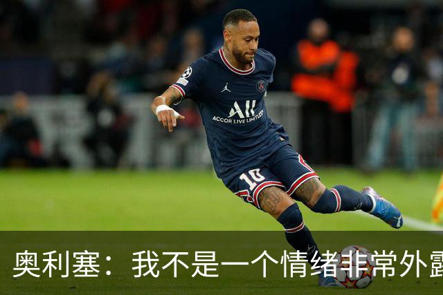 奥利塞：我不是一个情绪非常外露的人，我主要靠本能踢球