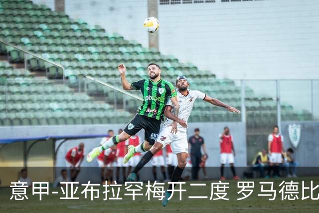 意甲-亚布拉罕梅开二度 罗马德比战3-0完胜拉齐奥