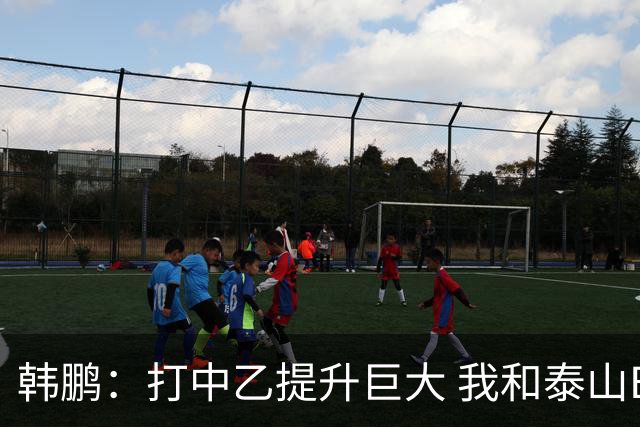 韩鹏：打中乙提升巨大 我和泰山B队球员共同成长